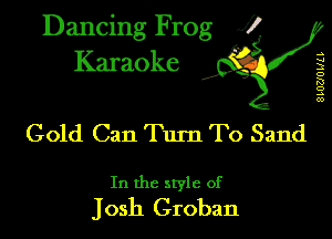 Dancing Frog XI
Karaoke

.s
u
3
D
K!
3
00

Gold Can Turn To Sand

In the style of
Josh Groban