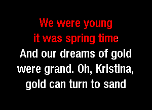 We were young
it was spring time
And our dreams of gold
were grand. 0h, Kristina,
gold can turn to sand