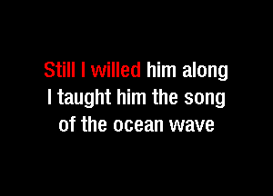 Still I willed him along

I taught him the song
of the ocean wave