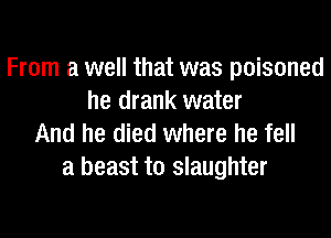 From a well that was poisoned
he drank water
And he died where he fell

a beast to slaughter