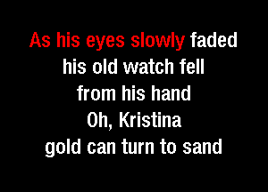 As his eyes slowly faded
his old watch fell
from his hand

0h, Kristina
gold can turn to sand