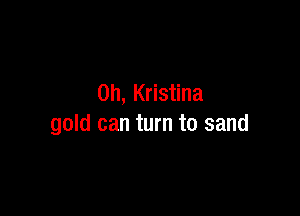 0h, Kristina

gold can turn to sand