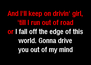 And I'll keep on drivin' girl,
'till I run out of road

or I fall off the edge of this
world. Gonna drive
you out of my mind