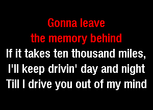 Gonna leave
the memory behind
If it takes ten thousand miles,
I'll keep drivin' day and night
Till I drive you out of my mind