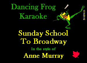 Dancing Frog 12
Karaoke

5
a
73
a
a

Sunday School
To Broadway

In the xtyle of

Anne Murray E?