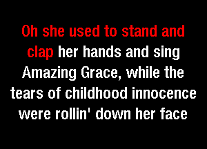 on she used to stand and
clap her hands and sing
Amazing Grace, while the
tears of childhood innocence
were rollin' down her face