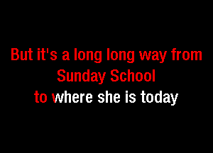 But it's a long long way from

Sunday School
to where she is today