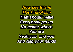 Now see this is
The kind ofjam
That should make
E verybody get up

No matter where
You are
Yeah you and you
And clap your hands