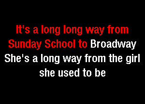 It's a long long way from
Sunday School to Broadway
She's a long way from the girl
she used to be