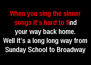 When you sing the sinner
songs it's hard to find
your way back home.

Well it's a long long way from
Sunday School to Broadway