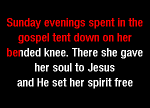Sunday evenings spent in the
gospel tent down on her
bended knee. There she gave
her soul to Jesus
and He set her spirit free