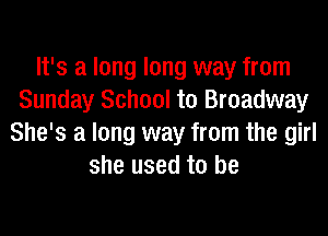 It's a long long way from
Sunday School to Broadway
She's a long way from the girl
she used to be