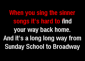 When you sing the sinner
songs it's hard to find
your way back home.

And it's a long long way from
Sunday School to Broadway