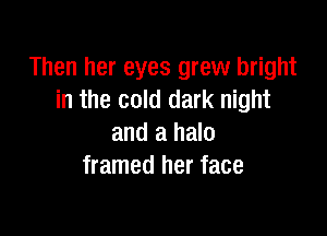 Then her eyes grew bright
in the cold dark night

and a halo
framed her face