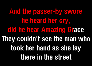 And the passer-by swore
he heard her cry,

did he hear Amazing Grace
They couldn't see the man who
took her hand as she lay
there in the street