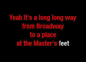 Yeah it's a long long way
from Broadway

to a place
at the Master's feet