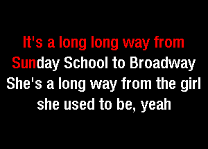 It's a long long way from
Sunday School to Broadway
She's a long way from the girl
she used to be, yeah