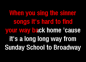 When you sing the sinner
songs it's hard to find
your way back home 'cause
it's a long long way from
Sunday School to Broadway