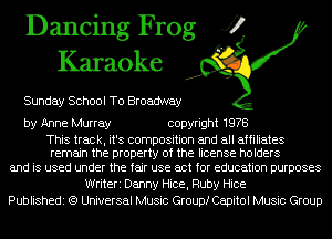 Dancing Frog J?
Karaoke

Sunday School T0 Broadway

by Anne Murray copyright 1978

This track, it's composition and all affiliates
remain the property of the license holders

and is used under the fair use act for education purposes
Writeri Danny Hice, Ruby Hice
Publishedi (9 Universal Music Group! Capitol Music Group