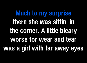 Much to my surprise
there she was sittin' in
the corner. A little bleary
worse for wear and tear
was a girl with far away eyes