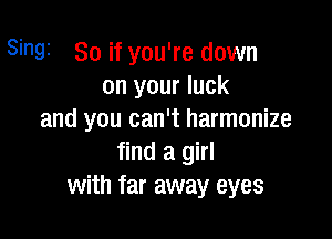Singi So if you're down
on your luck

and you can't harmonize
find a girl
with far away eyes
