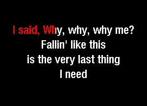 I said, Why, why, why me?
Fallin' like this

is the very last thing
lneed