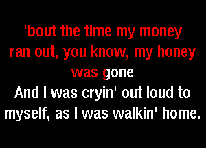 'bout the time my money
ran out, you know, my honey
was gone
And I was cryin' out loud to
myself, as I was walkin' home.