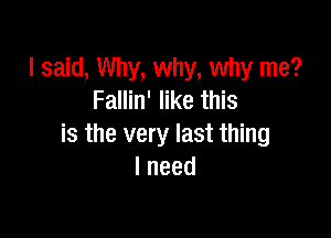 I said, Why, why, why me?
Fallin' like this

is the very last thing
lneed