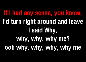 If I had any sense, you know,
I'd turn right around and leave
I said Why,
why, why, why me?
00h why, why, why, why me