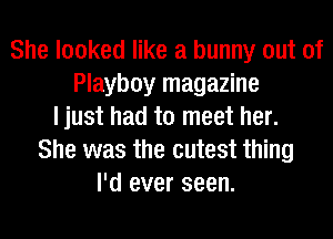 She looked like a bunny out of
Playboy magazine
I just had to meet her.
She was the cutest thing
I'd ever seen.
