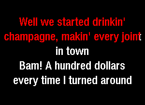 Well we started drinkin'
champagne, makin' everyjoint
in town
Barn! A hundred dollars
every time I turned around