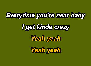 Everytime you're near baby

I get kinda crazy
Yeah yeah
Yeah yeah