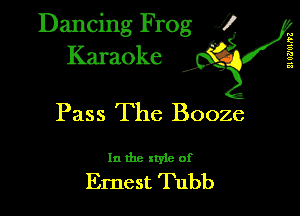 Dancing Frog XI
Karaoke

u
12
8
1'!
a
32

Pass The Booze

In the style of

Ernest Tubb