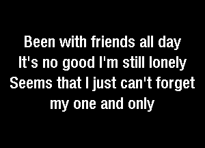 Been with friends all day
It's no good I'm still lonely
Seems that I just can't forget
my one and only