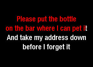 Please put the bottle
on the bar where I can pet it
And take my address down
before I forget it