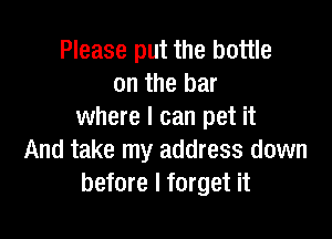 Please put the bottle
on the bar
where I can pet it

And take my address down
before I forget it