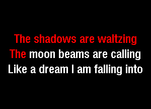 The shadows are waltzing
The moon beams are calling
Like a dream I am falling into