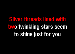 Silver threads lined with

two twinkling stars seem
to shine just for you