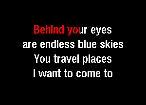 Behind your eyes
are endless blue skies

You travel places
I want to come to