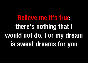 Believe me it's true
there's nothing that I

would not do. For my dream
is sweet dreams for you