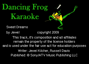 Dancing Frog J?
Karaoke

SWeet Dreams

by Jewel copyright 2009

This track, it's composition and all affiliates
remain the property of the license holders
and is used under the fair use act for education purposes

Writeri Jewel Kilcher, Russell Davis
Publishedi (Q SonyfATV Music Publishing LLC