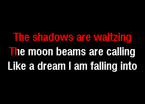 The shadows are waltzing
The moon beams are calling
Like a dream I am falling into