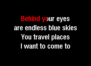 Behind your eyes
are endless blue skies

You travel places
I want to come to