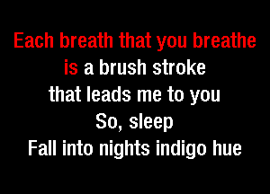 Each breath that you breathe
is a brush stroke
that leads me to you
80, sleep
Fall into nights indigo hue