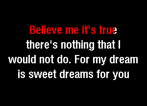Believe me it's true
there's nothing that I

would not do. For my dream
is sweet dreams for you