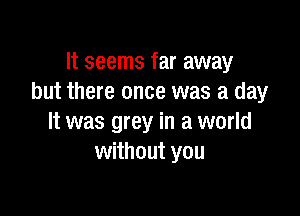 It seems far away
but there once was a day

It was grey in a world
without you