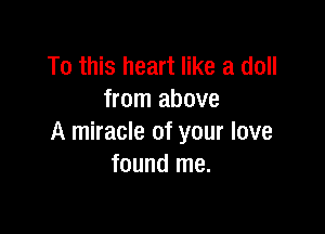 To this heart like a doll
from above

A miracle of your love
found me.