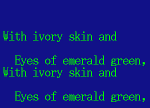 With ivory skin and

Eyes of emerald green,
With ivory skin and

Eyes of emerald green,