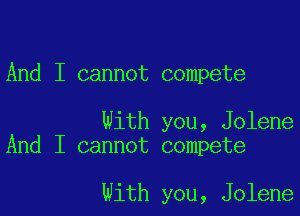 And I cannot compete

With you, Jolene
And I cannot compete

With you, Jolene