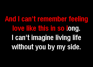 And I can't remember feeling
love like this in so long.
I can't imagine living life
without you by my side.